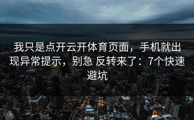我只是点开云开体育页面，手机就出现异常提示，别急 反转来了：7个快速避坑