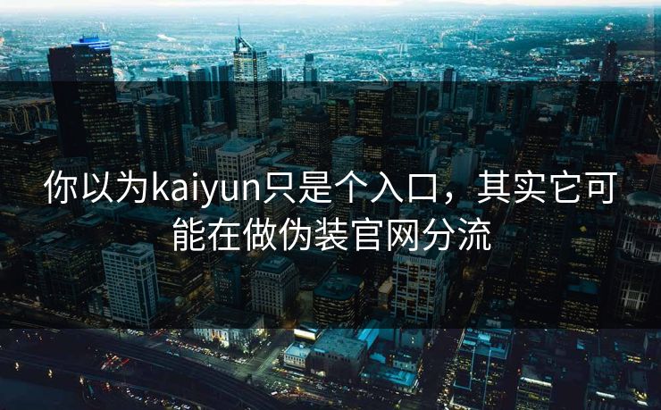 你以为kaiyun只是个入口，其实它可能在做伪装官网分流