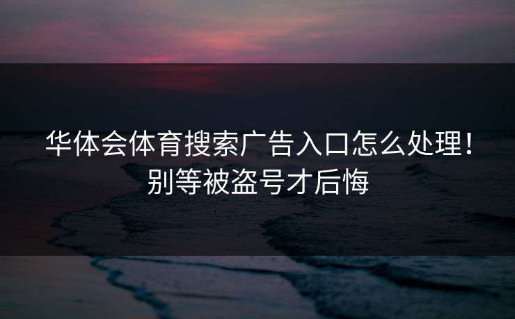 华体会体育搜索广告入口怎么处理！别等被盗号才后悔