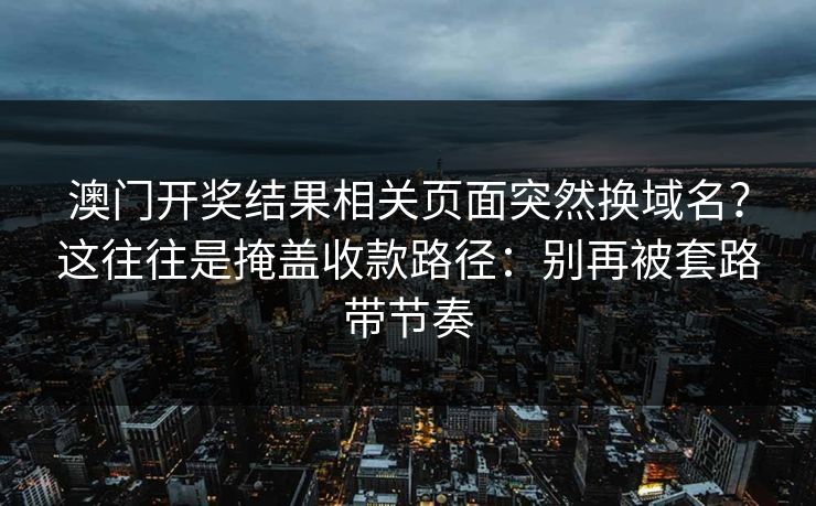澳门开奖结果相关页面突然换域名？这往往是掩盖收款路径：别再被套路带节奏