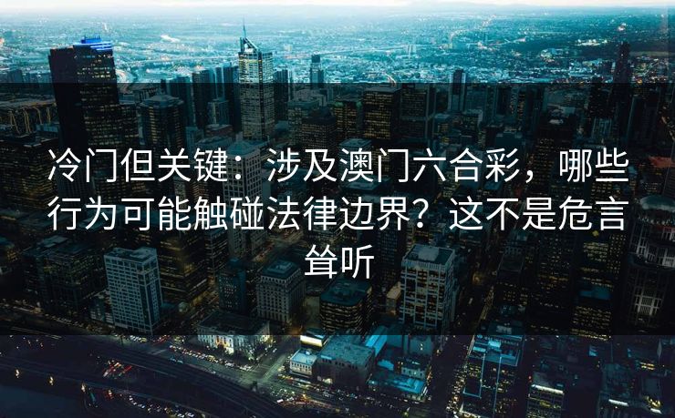 冷门但关键：涉及澳门六合彩，哪些行为可能触碰法律边界？这不是危言耸听