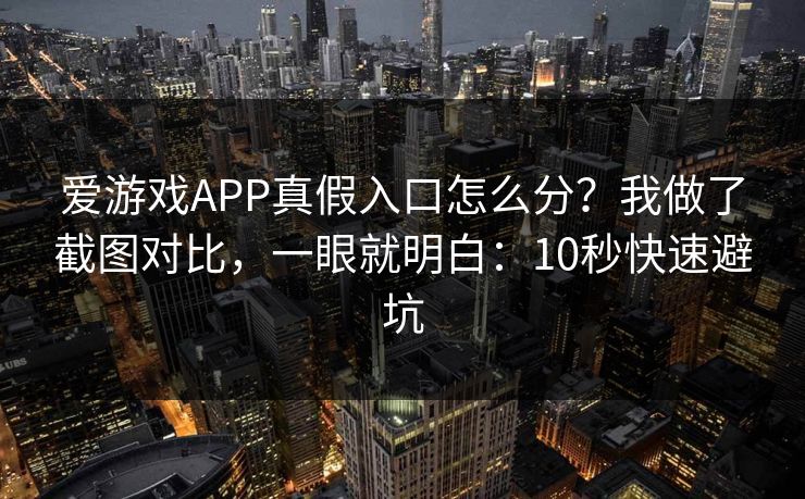 爱游戏APP真假入口怎么分？我做了截图对比，一眼就明白：10秒快速避坑