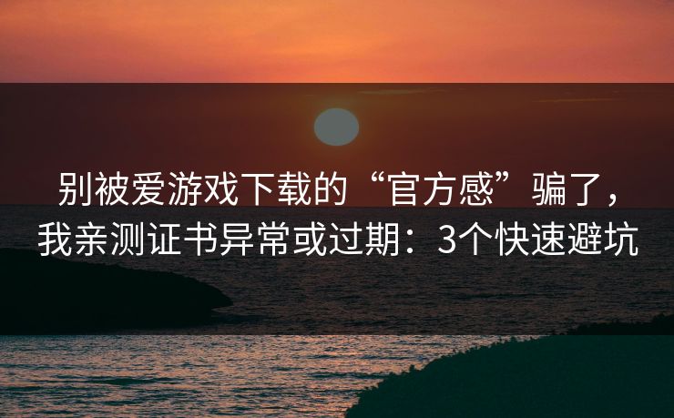 别被爱游戏下载的“官方感”骗了，我亲测证书异常或过期：3个快速避坑