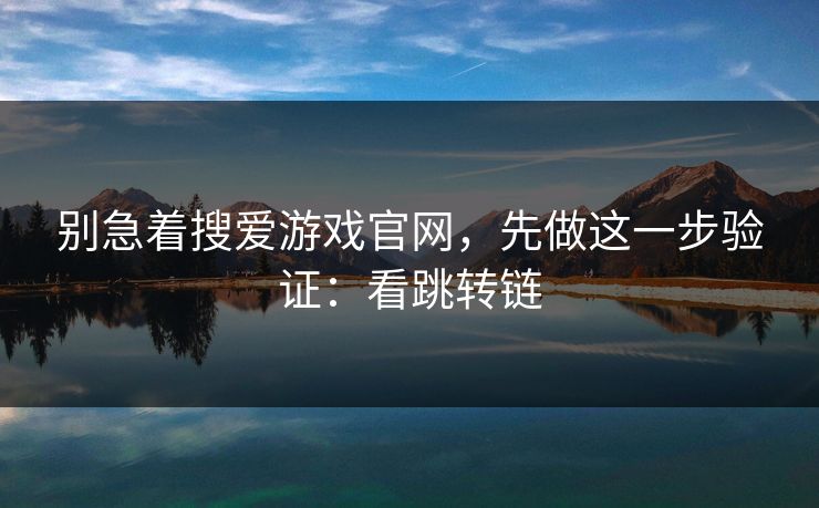别急着搜爱游戏官网，先做这一步验证：看跳转链
