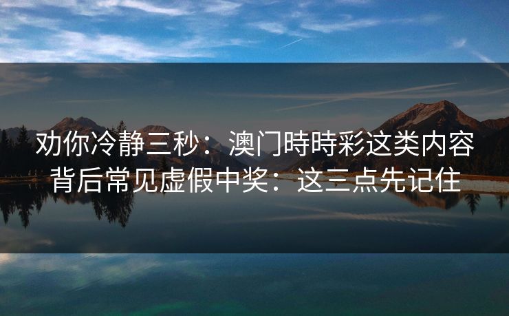 劝你冷静三秒:澳门時時彩这类内容背后常见虚假中奖:这三点先记住 劝你冷静三秒:澳门時時彩这类内容背后常见虚假中奖:这三点先记住