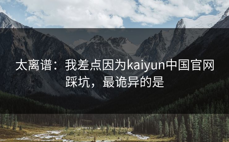 太离谱:我差点因为kaiyun中国官网踩坑,最诡异的是
