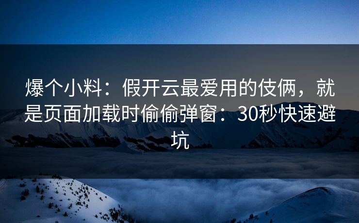 爆个小料:假开云最爱用的伎俩,就是页面加载时偷偷弹窗:30秒快速避坑