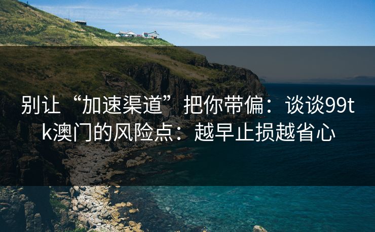 别让“加速渠道”把你带偏：谈谈99tk澳门的风险点：越早止损越省心