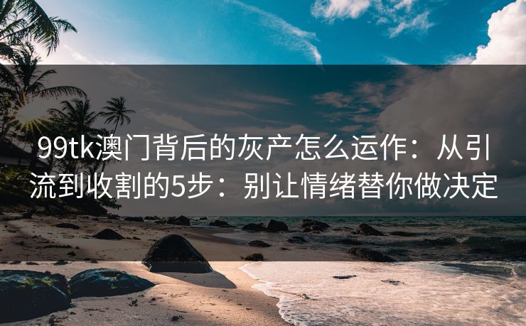 99tk澳门背后的灰产怎么运作：从引流到收割的5步：别让情绪替你做决定