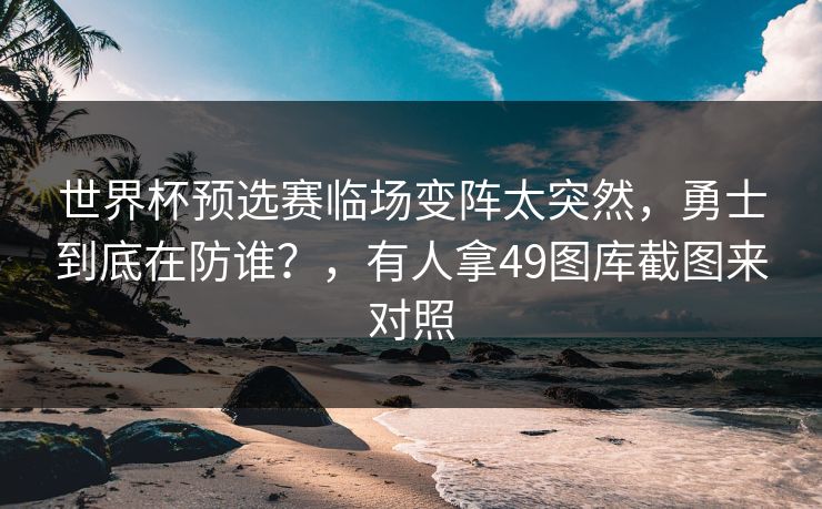 世界杯预选赛临场变阵太突然，勇士到底在防谁？，有人拿49图库截图来对照