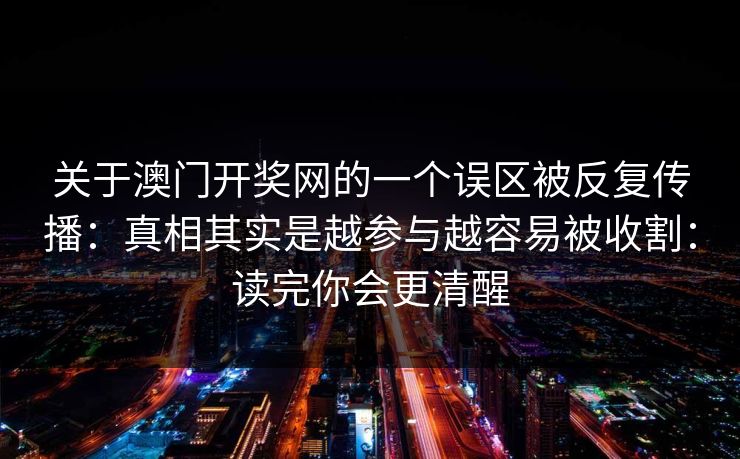 关于澳门开奖网的一个误区被反复传播:真相其实是越参与越容易被收割:读完你会更清醒 关于澳门开奖网的一个误区被反复传播:真相其实是越参与越容易被收割:读完你会更清醒