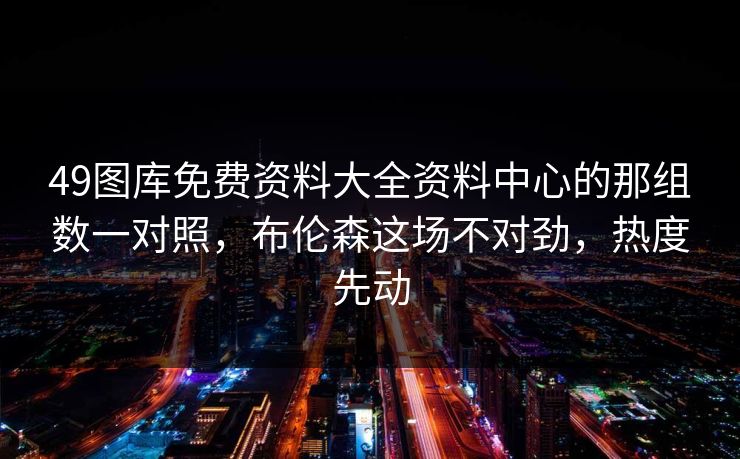 49图库免费资料大全资料中心的那组数一对照,布伦森这场不对劲,热度先动