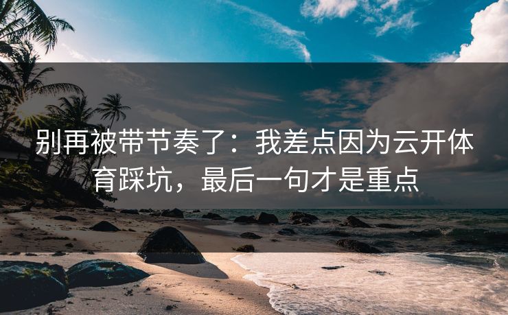 别再被带节奏了：我差点因为云开体育踩坑，最后一句才是重点