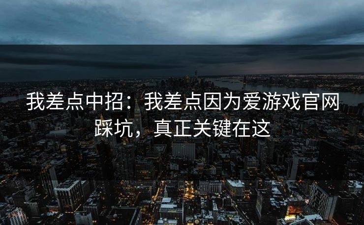 我差点中招:我差点因为爱游戏官网踩坑,真正关键在这