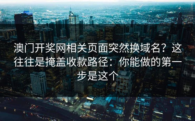 澳门开奖网相关页面突然换域名?这往往是掩盖收款路径:你能做的第一步是这个