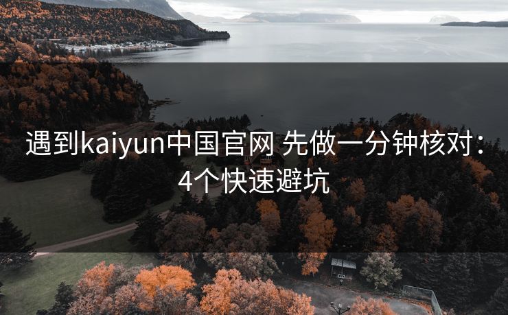 遇到kaiyun中国官网 先做一分钟核对:4个快速避坑