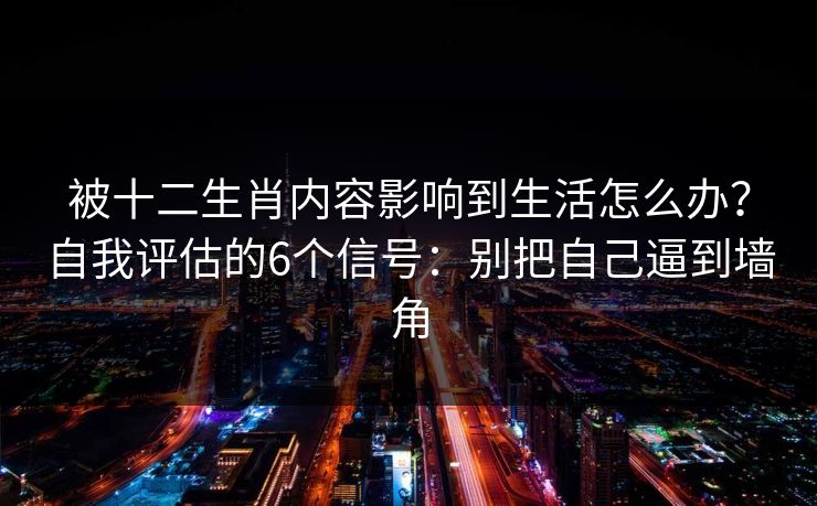 被十二生肖内容影响到生活怎么办?自我评估的6个信号:别把自己逼到墙角 被十二生肖内容影响到生活怎么办?自我评估的6个信号:别把自己逼到墙角