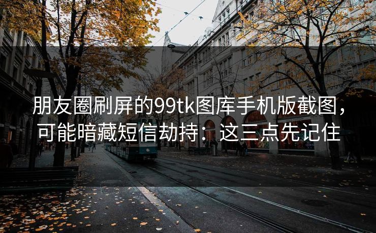 朋友圈刷屏的99tk图库手机版截图,可能暗藏短信劫持:这三点先记住 朋友圈刷屏的99tk图库手机版截图,可能暗藏短信劫持:这三点先记住