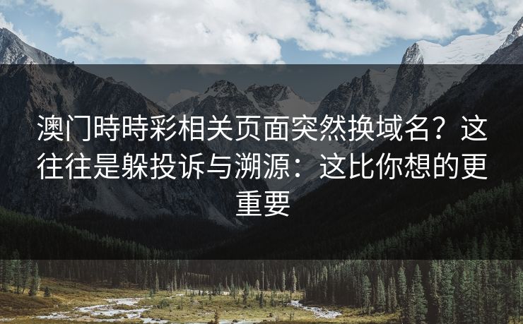 澳门時時彩相关页面突然换域名？这往往是躲投诉与溯源：这比你想的更重要