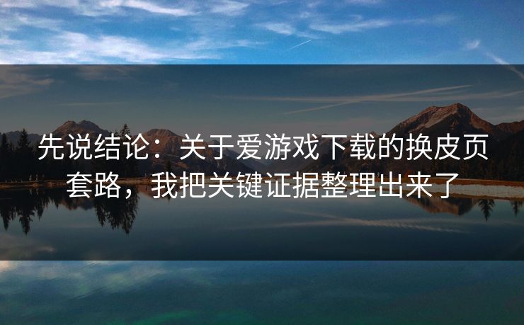 先说结论:关于爱游戏下载的换皮页套路,我把关键证据整理出来了