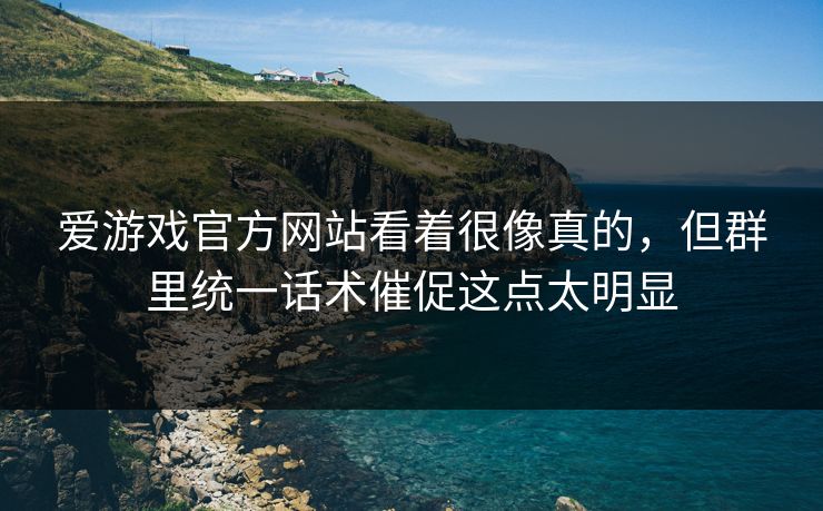 爱游戏官方网站看着很像真的,但群里统一话术催促这点太明显