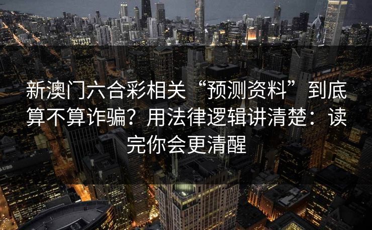 新澳门六合彩相关“预测资料”到底算不算诈骗?用法律逻辑讲清楚:读完你会更清醒
